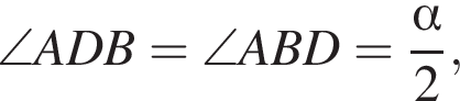 \angle ADB=\angle ABD= дробь: чис­ли­тель: альфа , зна­ме­на­тель: 2 конец дроби , 
