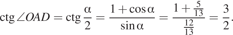 \ctg\angle OAD=\ctg дробь: числитель: альфа , знаменатель: 2 конец дроби = дробь: числитель: 1 плюс косинус альфа , знаменатель: синус альфа конец дроби = дробь: числитель: 1 плюс дробь: числитель: 5, знаменатель: 13 конец дроби , знаменатель: дробь: числитель: 12, знаменатель: 13 конец дроби конец дроби = дробь: числитель: 3, знаменатель: 2 конец дроби .