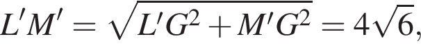 \quad \qquad L'M'= ко­рень из: на­ча­ло ар­гу­мен­та: L'G в квад­ра­те плюс M'G в квад­ра­те конец ар­гу­мен­та =4 ко­рень из: на­ча­ло ар­гу­мен­та: 6 конец ар­гу­мен­та ,