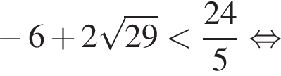 минус 6 плюс 2 корень из: начало аргумента: 29 конец аргумента меньше дробь: числитель: 24, знаменатель: 5 конец дроби равносильно