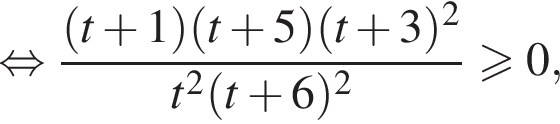  рав­но­силь­но дробь: чис­ли­тель: левая круг­лая скоб­ка t плюс 1 пра­вая круг­лая скоб­ка левая круг­лая скоб­ка t плюс 5 пра­вая круг­лая скоб­ка левая круг­лая скоб­ка t плюс 3 пра­вая круг­лая скоб­ка в квад­ра­те , зна­ме­на­тель: t в квад­ра­те левая круг­лая скоб­ка t плюс 6 пра­вая круг­лая скоб­ка в квад­ра­те конец дроби боль­ше или равно 0, 