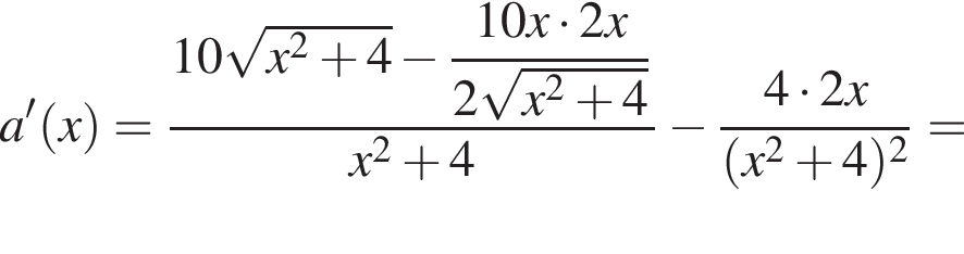 a в сте­пе­ни левая круг­лая скоб­ка \prime пра­вая круг­лая скоб­ка левая круг­лая скоб­ка x пра­вая круг­лая скоб­ка = дробь: чис­ли­тель: 10 ко­рень из: на­ча­ло ар­гу­мен­та: x в квад­ра­те плюс 4 конец ар­гу­мен­та минус \dfrac10 x умно­жить на 2x, зна­ме­на­тель: 2 ко­рень из: на­ча­ло ар­гу­мен­та: x в квад­ра­те плюс 4 конец ар­гу­мен­та конец дроби x в квад­ра­те плюс 4 минус дробь: чис­ли­тель: 4 умно­жить на 2 x, зна­ме­на­тель: левая круг­лая скоб­ка x в квад­ра­те плюс 4 пра­вая круг­лая скоб­ка в квад­ра­те конец дроби = 