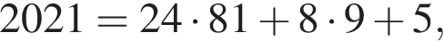 2021 = 24 умно­жить на 81 плюс 8 умно­жить на 9 плюс 5,