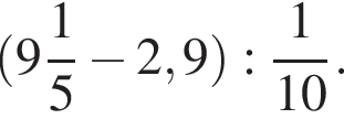  левая круг­лая скоб­ка целая часть: 9, дроб­ная часть: чис­ли­тель: 1, зна­ме­на­тель: 5 минус 2,9 пра­вая круг­лая скоб­ка : дробь: чис­ли­тель: 1, зна­ме­на­тель: 10 конец дроби . 