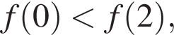 f левая круг­лая скоб­ка 0 пра­вая круг­лая скоб­ка мень­ше f левая круг­лая скоб­ка 2 пра­вая круг­лая скоб­ка ,