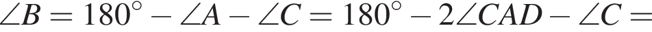  \angle B = 180 гра­ду­сов минус \angle A минус \angle C = 180 гра­ду­сов минус 2 \angle CAD минус \angle C =