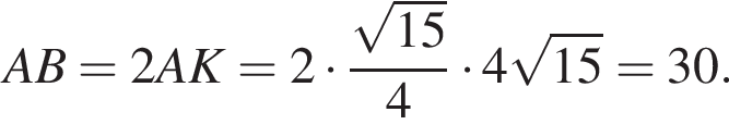  AB = 2AK = 2 умно­жить на дробь: чис­ли­тель: ко­рень из: на­ча­ло ар­гу­мен­та: 15 конец ар­гу­мен­та , зна­ме­на­тель: 4 конец дроби умно­жить на 4 ко­рень из: на­ча­ло ар­гу­мен­та: 15 конец ар­гу­мен­та = 30. 