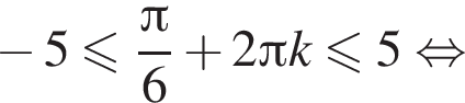минус 5 меньше или равно дробь: числитель: Пи , знаменатель: 6 конец дроби плюс 2 Пи k меньше или равно 5 равносильно