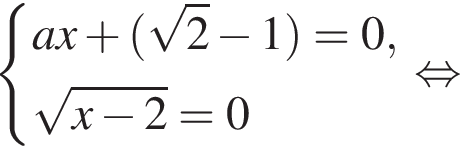  си­сте­ма вы­ра­же­ний ax плюс левая круг­лая скоб­ка ко­рень из: на­ча­ло ар­гу­мен­та: 2 конец ар­гу­мен­та минус 1 пра­вая круг­лая скоб­ка = 0, ко­рень из: на­ча­ло ар­гу­мен­та: x минус 2 конец ар­гу­мен­та = 0 конец си­сте­мы . рав­но­силь­но 