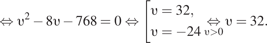  рав­но­силь­но v в квад­ра­те минус 8 v минус 768=0 рав­но­силь­но со­во­куп­ность вы­ра­же­ний  новая стро­ка v =32, v = минус 24 конец со­во­куп­но­сти .\underset v боль­ше 0\mathop рав­но­силь­но v =32.
