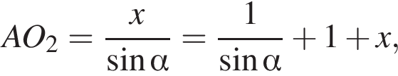 AO_2= дробь: числитель: x, знаменатель: синус альфа конец дроби = дробь: числитель: 1 , знаменатель: синус альфа конец дроби плюс 1 плюс x,