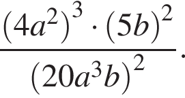  дробь: чис­ли­тель: левая круг­лая скоб­ка 4a в квад­ра­те пра­вая круг­лая скоб­ка в кубе умно­жить на левая круг­лая скоб­ка 5b пра­вая круг­лая скоб­ка в квад­ра­те , зна­ме­на­тель: левая круг­лая скоб­ка 20a в кубе b пра­вая круг­лая скоб­ка в квад­ра­те конец дроби . 