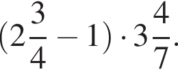  левая круг­лая скоб­ка целая часть: 2, дроб­ная часть: чис­ли­тель: 3, зна­ме­на­тель: 4 минус 1 пра­вая круг­лая скоб­ка умно­жить на целая часть: 3, дроб­ная часть: чис­ли­тель: 4, зна­ме­на­тель: 7 .