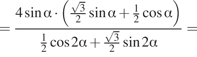 = дробь: чис­ли­тель: 4 синус альфа умно­жить на левая круг­лая скоб­ка дробь: чис­ли­тель: ко­рень из: на­ча­ло ар­гу­мен­та: 3 конец ар­гу­мен­та , зна­ме­на­тель: 2 конец дроби синус альфа плюс дробь: чис­ли­тель: 1, зна­ме­на­тель: 2 конец дроби ко­си­нус альфа пра­вая круг­лая скоб­ка , зна­ме­на­тель: дробь: чис­ли­тель: 1, зна­ме­на­тель: 2 конец дроби ко­си­нус 2 альфа плюс дробь: чис­ли­тель: ко­рень из: на­ча­ло ар­гу­мен­та: 3 конец ар­гу­мен­та , зна­ме­на­тель: 2 конец дроби синус 2 альфа конец дроби = 