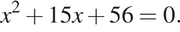 x в квад­ра­те плюс 15x плюс 56=0.