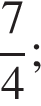  дробь: чис­ли­тель: 7, зна­ме­на­тель: 4 конец дроби ;