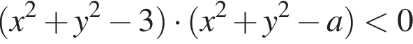  левая круг­лая скоб­ка x в квад­ра­те плюс y в квад­ра­те минус 3 пра­вая круг­лая скоб­ка умно­жить на левая круг­лая скоб­ка x в квад­ра­те плюс y в квад­ра­те минус a пра­вая круг­лая скоб­ка мень­ше 0