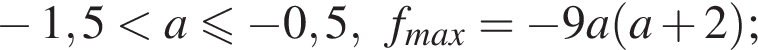  минус 1,5 мень­ше a мень­ше или равно минус 0,5,f_max = минус 9a левая круг­лая скоб­ка a плюс 2 пра­вая круг­лая скоб­ка ;