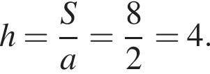 h = дробь: числитель: S, знаменатель: a конец дроби = дробь: числитель: 8, знаменатель: 2 конец дроби = 4.