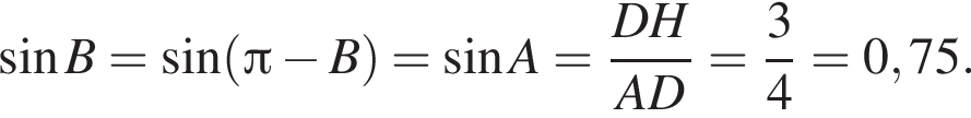  синус B= синус левая круг­лая скоб­ка Пи минус B пра­вая круг­лая скоб­ка = синус A= дробь: чис­ли­тель: DH, зна­ме­на­тель: AD конец дроби = дробь: чис­ли­тель: 3, зна­ме­на­тель: 4 конец дроби =0,75. 