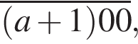 \overline левая круг­лая скоб­ка a плюс 1 пра­вая круг­лая скоб­ка 00,