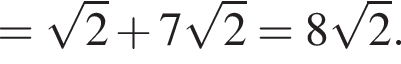 = корень из: начало аргумента: 2 конец аргумента плюс 7 корень из 2 =8 корень из: начало аргумента: 2 конец аргумента .