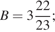 B= целая часть: 3, дроб­ная часть: чис­ли­тель: 22, зна­ме­на­тель: 23 ;