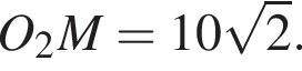  O_2M = 10 ко­рень из: на­ча­ло ар­гу­мен­та: 2 конец ар­гу­мен­та .