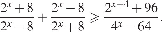  дробь: чис­ли­тель: 2 в сте­пе­ни x плюс 8, зна­ме­на­тель: 2 в сте­пе­ни x минус 8 конец дроби плюс дробь: чис­ли­тель: 2 в сте­пе­ни x минус 8, зна­ме­на­тель: 2 в сте­пе­ни x плюс 8 конец дроби боль­ше или равно дробь: чис­ли­тель: 2 в сте­пе­ни левая круг­лая скоб­ка x плюс 4 пра­вая круг­лая скоб­ка плюс 96, зна­ме­на­тель: 4 в сте­пе­ни x минус 64 конец дроби . 