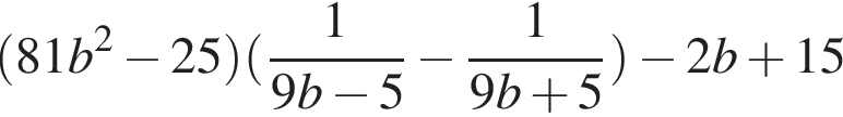  левая круг­лая скоб­ка 81b в квад­ра­те минус 25 пра­вая круг­лая скоб­ка левая круг­лая скоб­ка дробь: чис­ли­тель: 1, зна­ме­на­тель: 9b минус 5 конец дроби минус дробь: чис­ли­тель: 1, зна­ме­на­тель: 9b плюс 5 конец дроби пра­вая круг­лая скоб­ка минус 2b плюс 15 