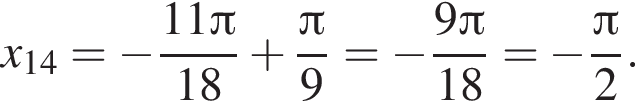 x_14= минус дробь: чис­ли­тель: 11 Пи , зна­ме­на­тель: 18 конец дроби плюс дробь: чис­ли­тель: Пи , зна­ме­на­тель: 9 конец дроби = минус дробь: чис­ли­тель: 9 Пи , зна­ме­на­тель: 18 конец дроби = минус дробь: чис­ли­тель: Пи , зна­ме­на­тель: 2 конец дроби . 
