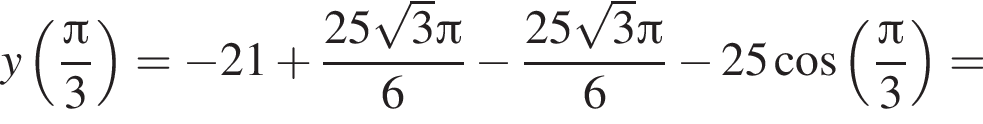 y левая круг­лая скоб­ка дробь: чис­ли­тель: Пи , зна­ме­на­тель: 3 конец дроби пра­вая круг­лая скоб­ка = минус 21 плюс дробь: чис­ли­тель: 25 ко­рень из: на­ча­ло ар­гу­мен­та: 3 конец ар­гу­мен­та Пи , зна­ме­на­тель: 6 конец дроби минус дробь: чис­ли­тель: 25 ко­рень из: на­ча­ло ар­гу­мен­та: 3 конец ар­гу­мен­та Пи , зна­ме­на­тель: 6 конец дроби минус 25 ко­си­нус левая круг­лая скоб­ка дробь: чис­ли­тель: Пи , зна­ме­на­тель: 3 конец дроби пра­вая круг­лая скоб­ка = 