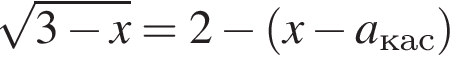  ко­рень из: на­ча­ло ар­гу­мен­та: 3 минус x конец ар­гу­мен­та =2 минус левая круг­лая скоб­ка x минус a_кас пра­вая круг­лая скоб­ка 