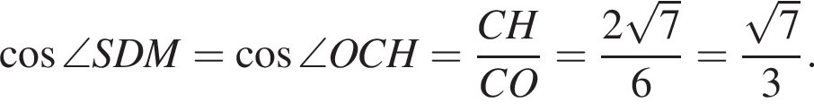  ко­си­нус \angle SDM= ко­си­нус \angle OCH= дробь: чис­ли­тель: CH, зна­ме­на­тель: CO конец дроби = дробь: чис­ли­тель: 2 ко­рень из: на­ча­ло ар­гу­мен­та: 7 конец ар­гу­мен­та , зна­ме­на­тель: 6 конец дроби = дробь: чис­ли­тель: ко­рень из: на­ча­ло ар­гу­мен­та: 7 конец ар­гу­мен­та , зна­ме­на­тель: 3 конец дроби . 