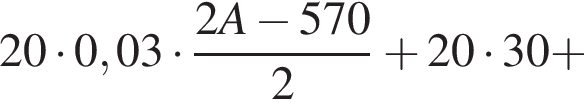 20 умно­жить на 0,03 умно­жить на дробь: чис­ли­тель: 2A минус 570, зна­ме­на­тель: 2 конец дроби плюс 20 умно­жить на 30 плюс 