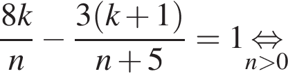  дробь: чис­ли­тель: 8k, зна­ме­на­тель: n конец дроби минус дробь: чис­ли­тель: 3 левая круг­лая скоб­ка k плюс 1 пра­вая круг­лая скоб­ка , зна­ме­на­тель: n плюс 5 конец дроби =1 \undersetn боль­ше 0\mathop рав­но­силь­но 
