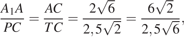 дробь: числитель: A_1A, знаменатель: PC конец дроби = дробь: числитель: AC, знаменатель: TC конец дроби = дробь: числитель: 2 корень из: начало аргумента: 6 конец аргумента , знаменатель: 2,5 корень из: начало аргумента: 2 конец аргумента конец дроби = дробь: числитель: 6 корень из: начало аргумента: 2 конец аргумента , знаменатель: 2,5 корень из: начало аргумента: 6 конец аргумента конец дроби ,