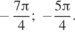 минус дробь: числитель: 7 Пи , знаменатель: 4 конец дроби ; минус дробь: числитель: 5 Пи , знаменатель: 4 конец дроби .