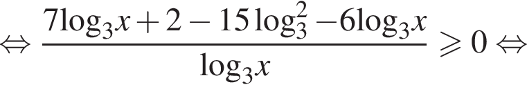  рав­но­силь­но дробь: чис­ли­тель: 7\log _3x плюс 2 минус 15 ло­га­рифм по ос­но­ва­нию левая круг­лая скоб­ка 3 пра­вая круг­лая скоб­ка в квад­ра­те минус 6\log _3x, зна­ме­на­тель: \log _3x конец дроби боль­ше или равно 0 рав­но­силь­но 