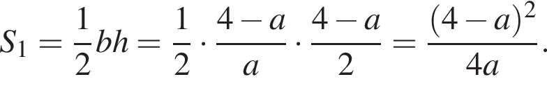 S_1 = дробь: числитель: 1, знаменатель: 2 конец дроби bh = дробь: числитель: 1, знаменатель: 2 конец дроби умножить на дробь: числитель: 4 минус a, знаменатель: a конец дроби умножить на дробь: числитель: 4 минус a, знаменатель: 2 конец дроби правая круглая скобка = дробь: числитель: левая круглая скобка 4 минус a правая круглая скобка в квадрате , знаменатель: 4a конец дроби .