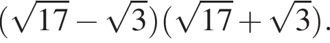 левая круглая скобка корень из: начало аргумента: 17 конец аргумента минус корень из: начало аргумента: 3 конец аргумента правая круглая скобка левая круглая скобка корень из: начало аргумента: 17 конец аргумента плюс корень из: начало аргумента: 3 конец аргумента правая круглая скобка .