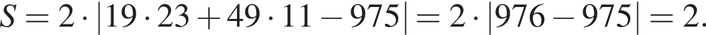 S = 2 умно­жить на |19 умно­жить на 23 плюс 49 умно­жить на 11 минус 975| = 2 умно­жить на |976 минус 975| = 2.