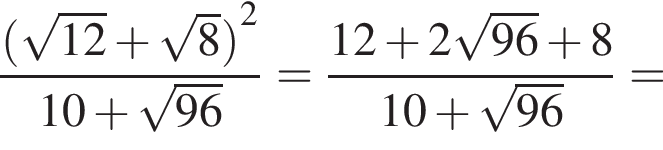  дробь: чис­ли­тель: левая круг­лая скоб­ка ко­рень из: на­ча­ло ар­гу­мен­та: 12 конец ар­гу­мен­та плюс ко­рень из: на­ча­ло ар­гу­мен­та: 8 конец ар­гу­мен­та пра­вая круг­лая скоб­ка в квад­ра­те , зна­ме­на­тель: 10 плюс ко­рень из: на­ча­ло ар­гу­мен­та: 96 конец ар­гу­мен­та конец дроби = дробь: чис­ли­тель: 12 плюс 2 ко­рень из: на­ча­ло ар­гу­мен­та: 96 конец ар­гу­мен­та плюс 8, зна­ме­на­тель: 10 плюс ко­рень из: на­ча­ло ар­гу­мен­та: 96 конец ар­гу­мен­та конец дроби = 