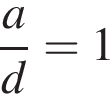  дробь: чис­ли­тель: a, зна­ме­на­тель: d конец дроби =1 