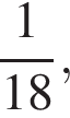  дробь: чис­ли­тель: 1, зна­ме­на­тель: 18 конец дроби , 