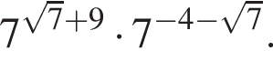 7 в сте­пе­ни левая круг­лая скоб­ка ко­рень из: на­ча­ло ар­гу­мен­та: 7 конец ар­гу­мен­та плюс 9 пра­вая круг­лая скоб­ка умно­жить на 7 в сте­пе­ни левая круг­лая скоб­ка минус 4 минус ко­рень из: на­ча­ло ар­гу­мен­та: 7 конец ар­гу­мен­та пра­вая круг­лая скоб­ка .