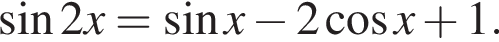  синус 2x= синус x минус 2 ко­си­нус x плюс 1.