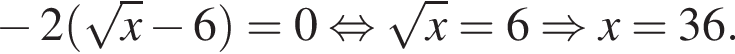  минус 2 левая круг­лая скоб­ка ко­рень из: на­ча­ло ар­гу­мен­та: x конец ар­гу­мен­та минус 6 пра­вая круг­лая скоб­ка =0 рав­но­силь­но ко­рень из: на­ча­ло ар­гу­мен­та: x конец ар­гу­мен­та =6 \Rightarrow x=36.