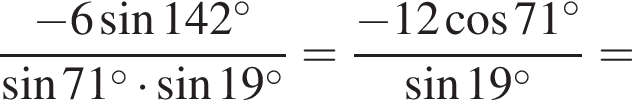  дробь: чис­ли­тель: минус 6 синус 142 гра­ду­сов , зна­ме­на­тель: синус 71 гра­ду­сов умно­жить на синус 19 гра­ду­сов конец дроби = дробь: чис­ли­тель: минус 12 ко­си­нус 71 гра­ду­сов, зна­ме­на­тель: синус 19 гра­ду­сов конец дроби = 