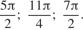  дробь: чис­ли­тель: 5 Пи , зна­ме­на­тель: 2 конец дроби ; дробь: чис­ли­тель: 11 Пи , зна­ме­на­тель: 4 конец дроби ; дробь: чис­ли­тель: 7 Пи , зна­ме­на­тель: 2 конец дроби .